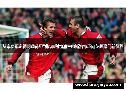 从率费耶诺德问鼎荷甲到执掌利物浦主帅斯洛特迈向英超豪门新征程