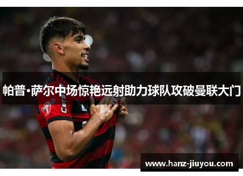 帕普·萨尔中场惊艳远射助力球队攻破曼联大门