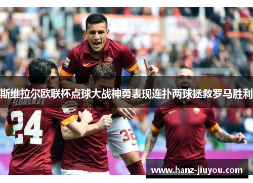 斯维拉尔欧联杯点球大战神勇表现连扑两球拯救罗马胜利