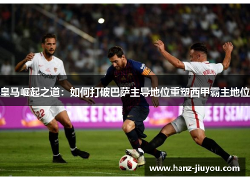 皇马崛起之道：如何打破巴萨主导地位重塑西甲霸主地位