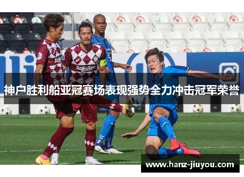 神户胜利船亚冠赛场表现强势全力冲击冠军荣誉
