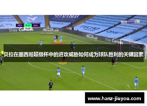 贝拉在墨西哥超级杯中的进攻威胁如何成为球队胜利的关键因素