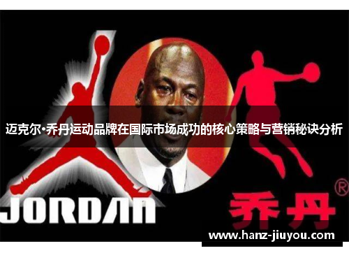迈克尔·乔丹运动品牌在国际市场成功的核心策略与营销秘诀分析 迈克尔·乔丹运动品牌在国际市场成功的核心策略与营销秘诀分析