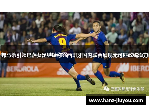 邦马蒂引领巴萨女足继续称霸西班牙国内联赛展现无可匹敌统治力 邦马蒂引领巴萨女足继续称霸西班牙国内联赛展现无可匹敌统治力