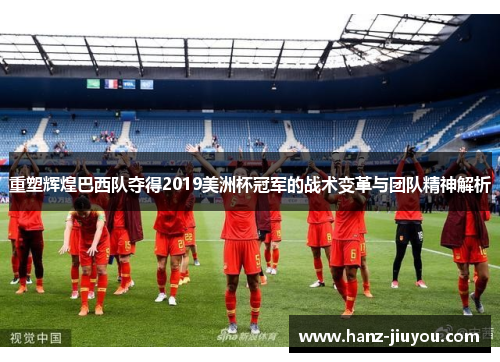 重塑辉煌巴西队夺得2019美洲杯冠军的战术变革与团队精神解析 重塑辉煌巴西队夺得2019美洲杯冠军的战术变革与团队精神解析