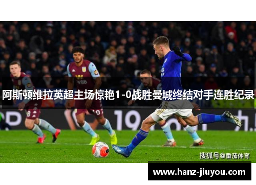 阿斯顿维拉英超主场惊艳1-0战胜曼城终结对手连胜纪录 阿斯顿维拉英超主场惊艳1-0战胜曼城终结对手连胜纪录