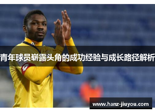 青年球员崭露头角的成功经验与成长路径解析 青年球员崭露头角的成功经验与成长路径解析