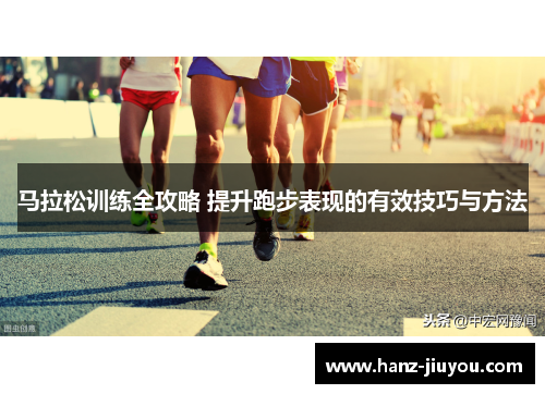 马拉松训练全攻略 提升跑步表现的有效技巧与方法 马拉松训练全攻略 提升跑步表现的有效技巧与方法